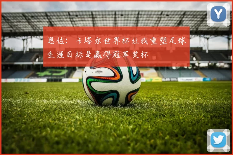 恩佐：卡塔尔世界杯让我重塑足球生涯目标是赢得冠军奖杯