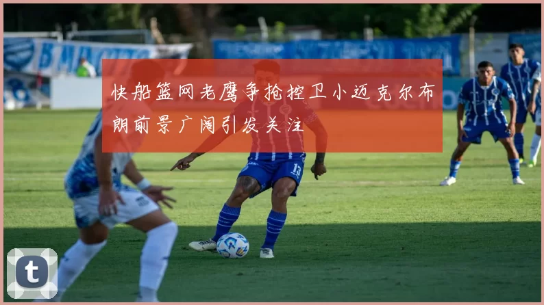 快船篮网老鹰争抢控卫小迈克尔布朗前景广阔引发关注
