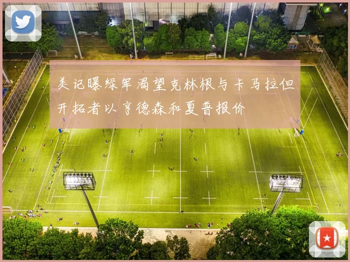 美记曝绿军渴望克林根与卡马拉但开拓者以亨德森和夏普报价