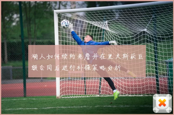 湖人如何续约老詹并在里夫斯获巨额合同后进行补强策略分析