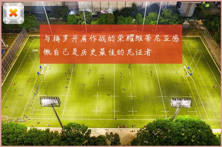 与梅罗并肩作战的荣耀维蒂尼亚感慨自己是历史最佳的见证者
